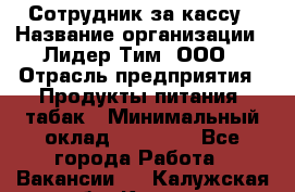 Сотрудник за кассу › Название организации ­ Лидер Тим, ООО › Отрасль предприятия ­ Продукты питания, табак › Минимальный оклад ­ 22 200 - Все города Работа » Вакансии   . Калужская обл.,Калуга г.